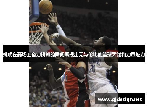 姚明在赛场上奋力拼搏的瞬间展现出无与伦比的篮球天赋和力量魅力
