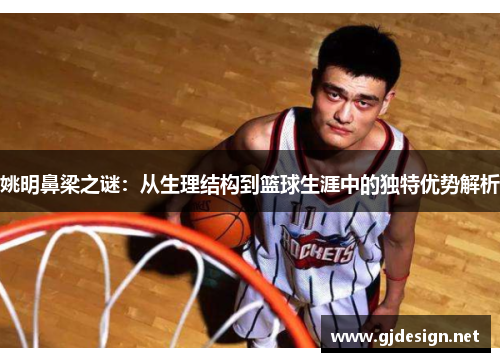 姚明鼻梁之谜：从生理结构到篮球生涯中的独特优势解析