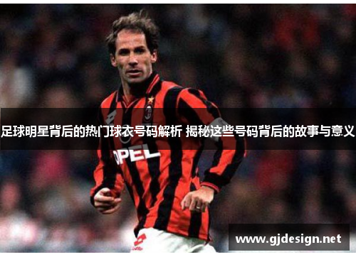 足球明星背后的热门球衣号码解析 揭秘这些号码背后的故事与意义