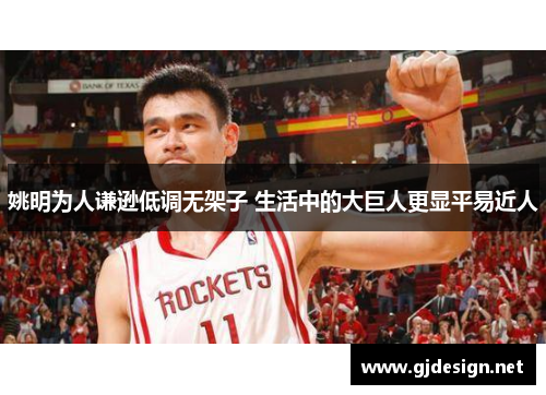 姚明为人谦逊低调无架子 生活中的大巨人更显平易近人