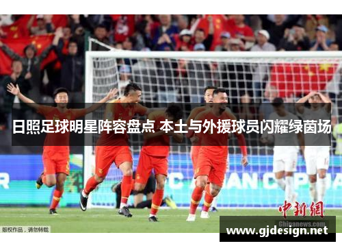 日照足球明星阵容盘点 本土与外援球员闪耀绿茵场