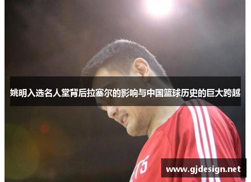 姚明入选名人堂背后拉塞尔的影响与中国篮球历史的巨大跨越