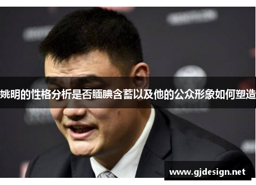 姚明的性格分析是否腼腆含蓄以及他的公众形象如何塑造