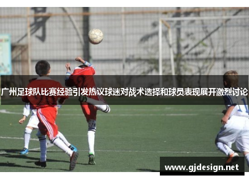 广州足球队比赛经验引发热议球迷对战术选择和球员表现展开激烈讨论