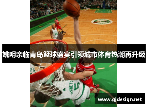 姚明亲临青岛篮球盛宴引领城市体育热潮再升级