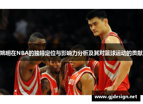 姚明在NBA的独特定位与影响力分析及其对篮球运动的贡献