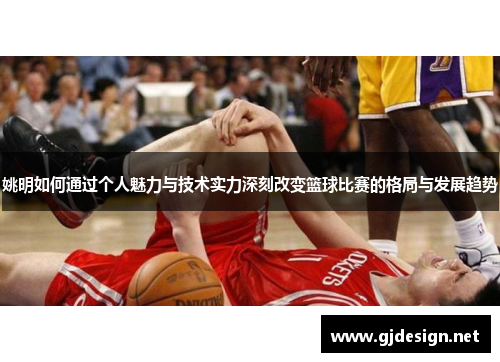 姚明如何通过个人魅力与技术实力深刻改变篮球比赛的格局与发展趋势