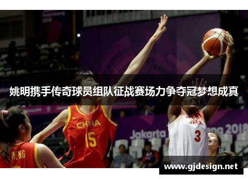 姚明携手传奇球员组队征战赛场力争夺冠梦想成真