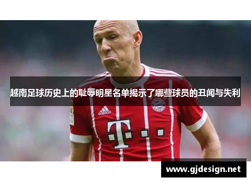 越南足球历史上的耻辱明星名单揭示了哪些球员的丑闻与失利
