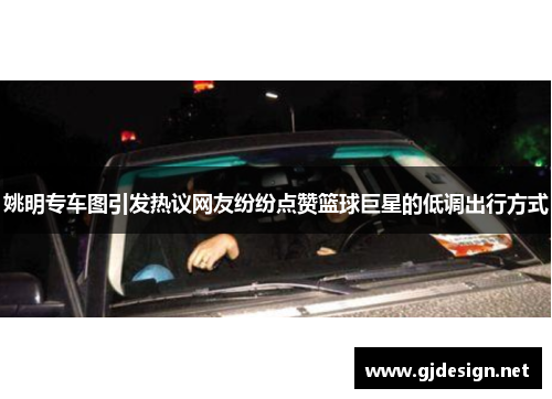 姚明专车图引发热议网友纷纷点赞篮球巨星的低调出行方式
