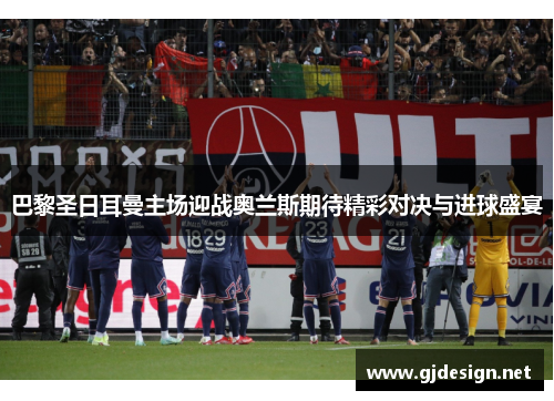 巴黎圣日耳曼主场迎战奥兰斯期待精彩对决与进球盛宴
