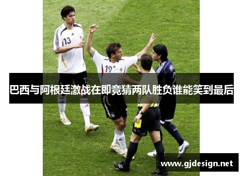 巴西与阿根廷激战在即竞猜两队胜负谁能笑到最后
