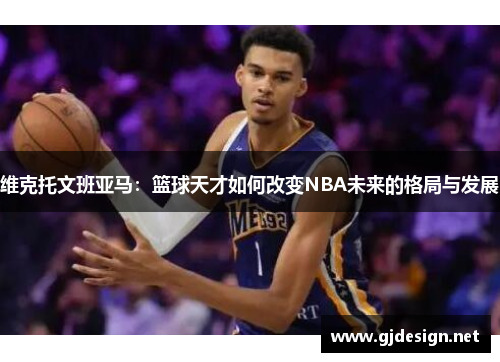 维克托文班亚马：篮球天才如何改变NBA未来的格局与发展