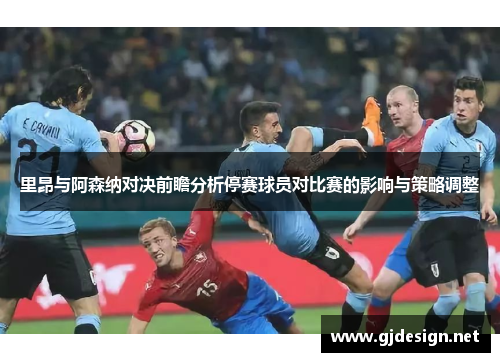 里昂与阿森纳对决前瞻分析停赛球员对比赛的影响与策略调整